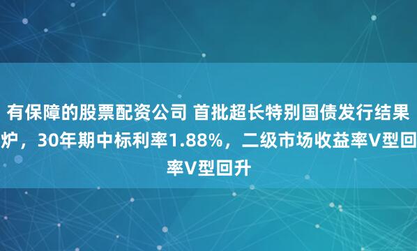 有保障的股票配资公司 首批超长特别国债发行结果出炉，30年期中标利率1.88%，二级市场收益率V型回升