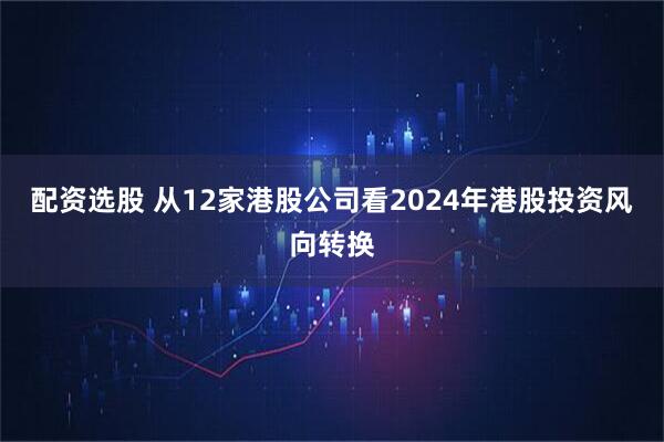 配资选股 从12家港股公司看2024年港股投资风向转换