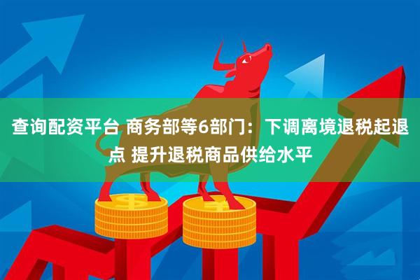 查询配资平台 商务部等6部门：下调离境退税起退点 提升退税商品供给水平