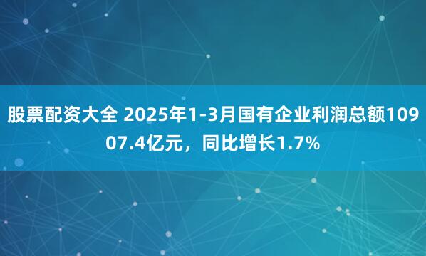 股票配资大全 2025年1-3月国有企业利润总额10907.4亿元，同比增长1.7%