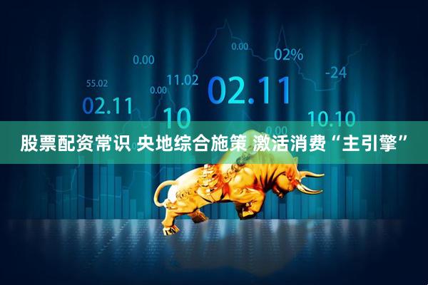 股票配资常识 央地综合施策 激活消费“主引擎”