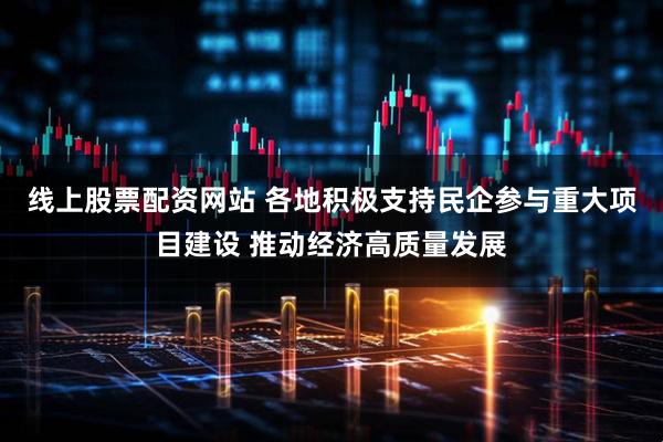 线上股票配资网站 各地积极支持民企参与重大项目建设 推动经济高质量发展