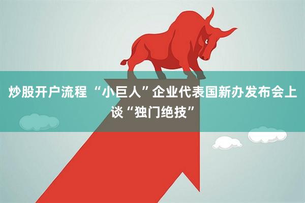 炒股开户流程 “小巨人”企业代表国新办发布会上谈“独门绝技”