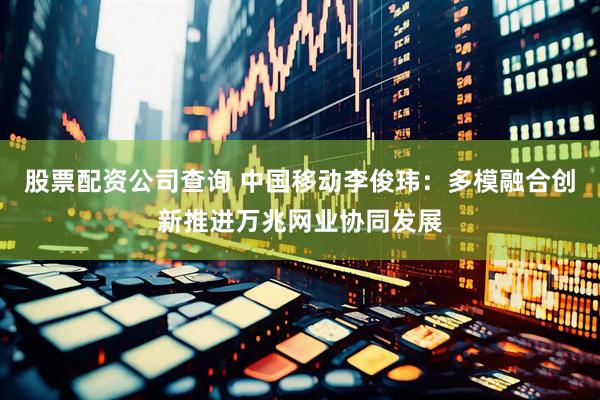 股票配资公司查询 中国移动李俊玮：多模融合创新推进万兆网业协同发展