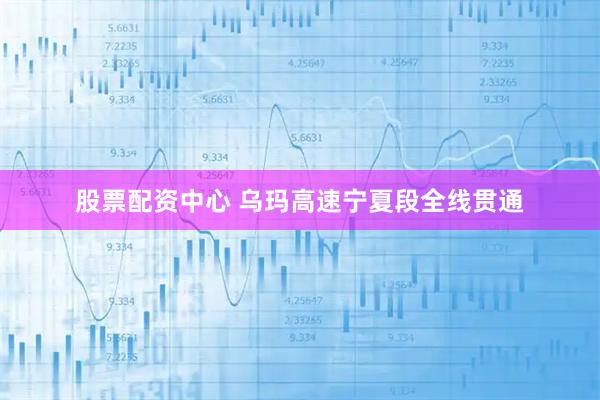 股票配资中心 乌玛高速宁夏段全线贯通
