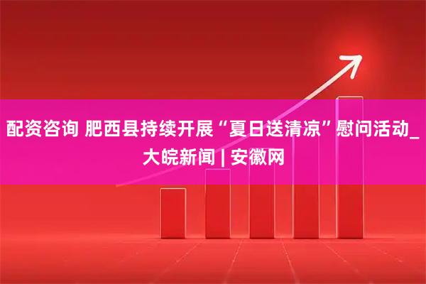 配资咨询 肥西县持续开展“夏日送清凉”慰问活动_大皖新闻 | 安徽网