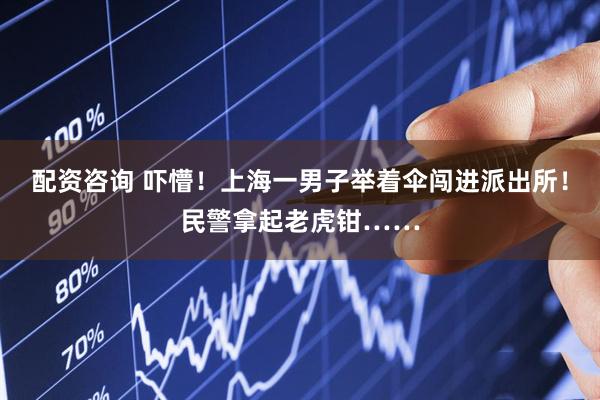 配资咨询 吓懵！上海一男子举着伞闯进派出所！民警拿起老虎钳……