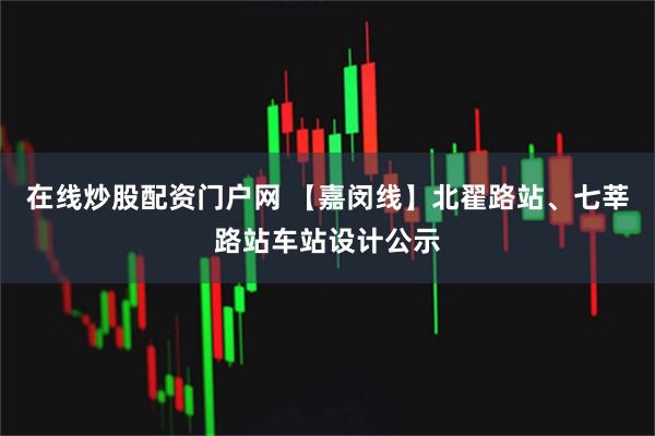 在线炒股配资门户网 【嘉闵线】北翟路站、七莘路站车站设计公示