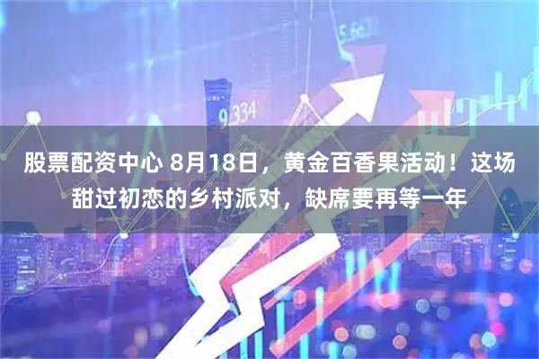 股票配资中心 8月18日，黄金百香果活动！这场甜过初恋的乡村派对，缺席要再等一年