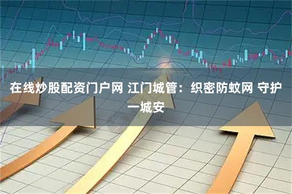 在线炒股配资门户网 江门城管：织密防蚊网 守护一城安