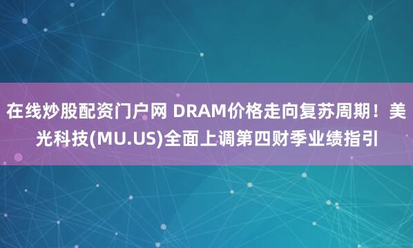 在线炒股配资门户网 DRAM价格走向复苏周期！美光科技(MU.US)全面上调第四财季业绩指引