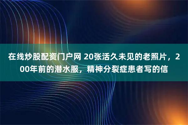 在线炒股配资门户网 20张活久未见的老照片，200年前的潜水服，精神分裂症患者写的信