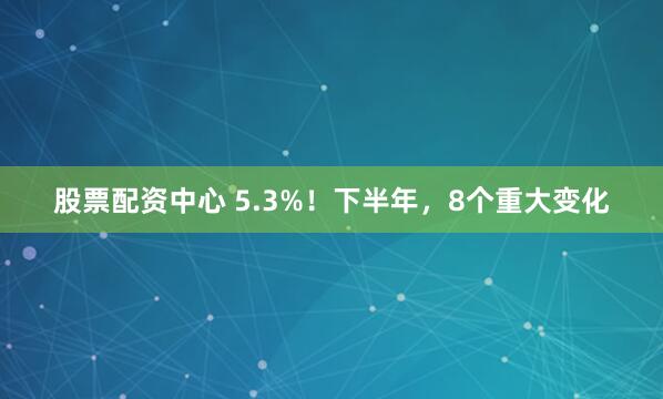 股票配资中心 5.3%！下半年，8个重大变化