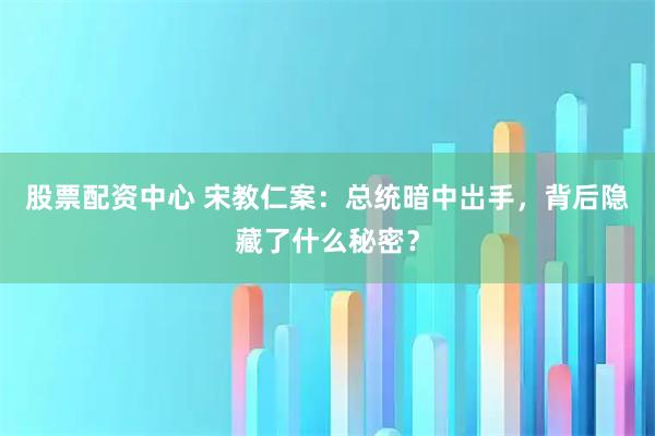 股票配资中心 宋教仁案：总统暗中岀手，背后隐藏了什么秘密？