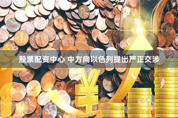 股票配资中心 中方向以色列提出严正交涉