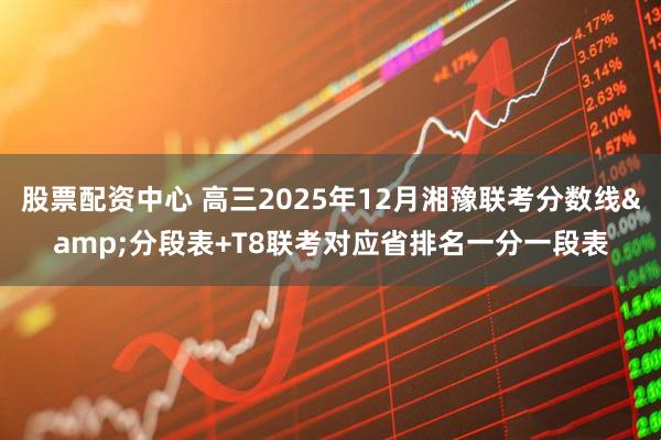 股票配资中心 高三2025年12月湘豫联考分数线&分段表+T8联考对应省排名一分一段表