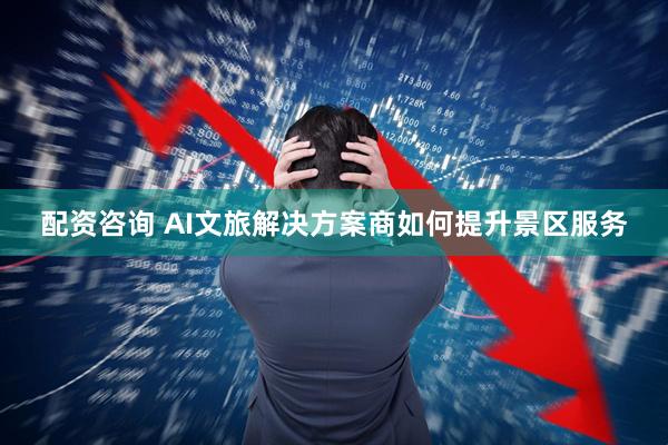 配资咨询 AI文旅解决方案商如何提升景区服务