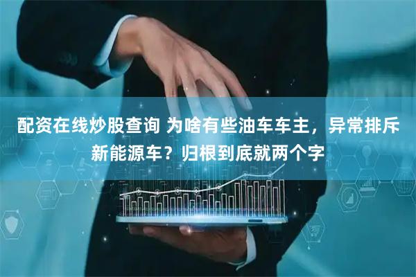配资在线炒股查询 为啥有些油车车主，异常排斥新能源车？归根到底就两个字