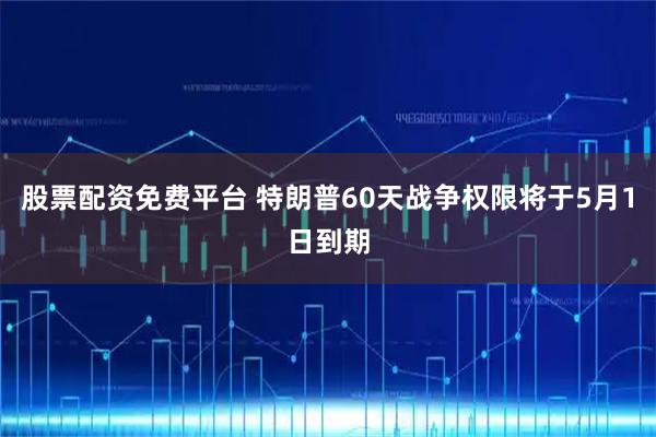 股票配资免费平台 特朗普60天战争权限将于5月1日到期