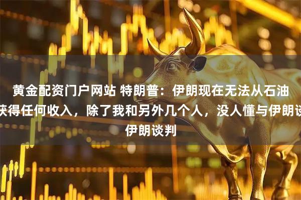 黄金配资门户网站 特朗普：伊朗现在无法从石油中获得任何收入，除了我和另外几个人，没人懂与伊朗谈判