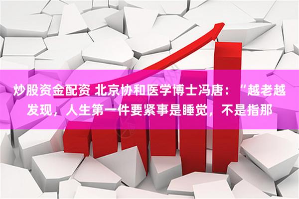 炒股资金配资 北京协和医学博士冯唐：“越老越发现，人生第一件要紧事是睡觉，不是指那