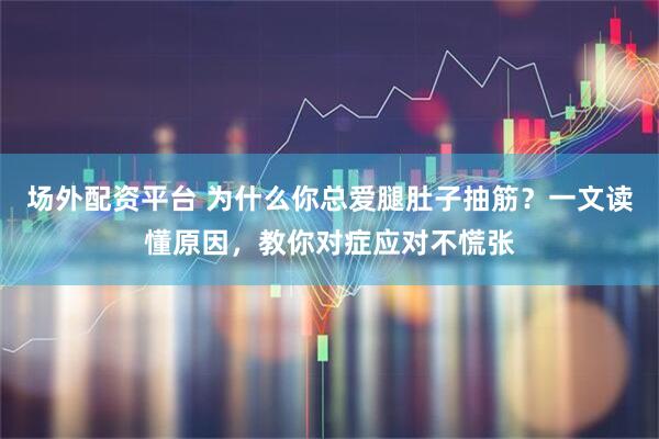 场外配资平台 为什么你总爱腿肚子抽筋？一文读懂原因，教你对症应对不慌张