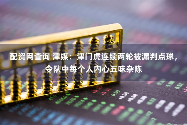配资网查询 津媒：津门虎连续两轮被漏判点球，令队中每个人内心五味杂陈