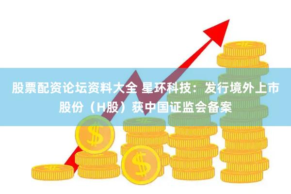 股票配资论坛资料大全 星环科技：发行境外上市股份（H股）获中国证监会备案