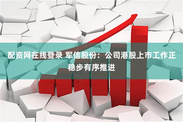 配资网在线登录 军信股份：公司港股上市工作正稳步有序推进