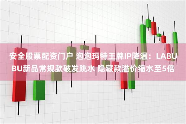安全股票配资门户 泡泡玛特王牌IP降温：LABUBU新品常规款破发跳水 隐藏款溢价缩水至5倍