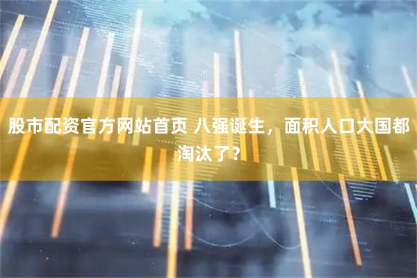 股市配资官方网站首页 八强诞生，面积人口大国都淘汰了？