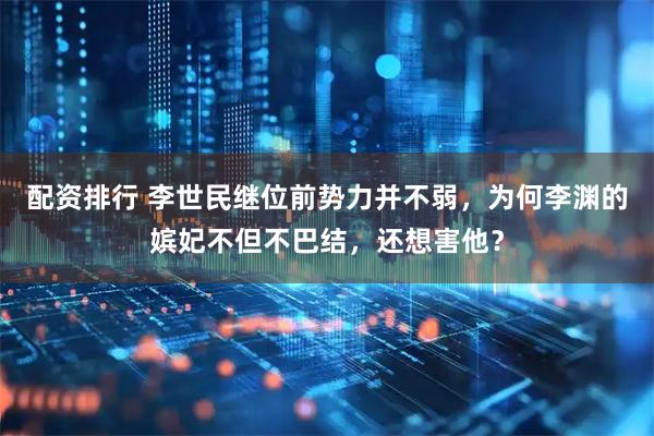 配资排行 李世民继位前势力并不弱，为何李渊的嫔妃不但不巴结，还想害他？