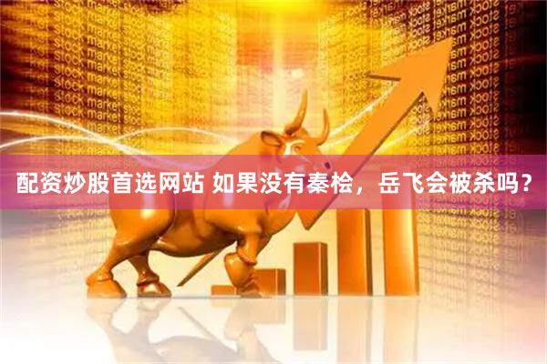 配资炒股首选网站 如果没有秦桧，岳飞会被杀吗？