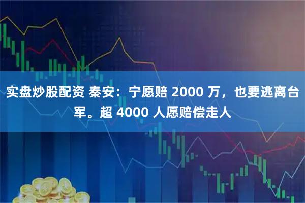 实盘炒股配资 秦安：宁愿赔 2000 万，也要逃离台军。超 4000 人愿赔偿走人