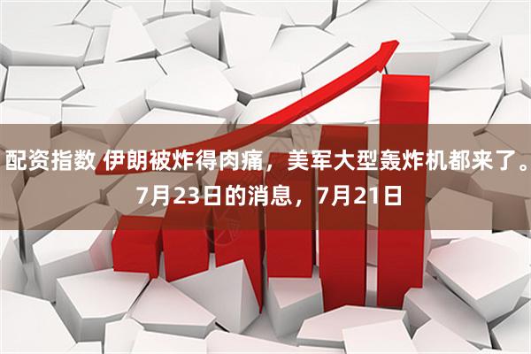 配资指数 伊朗被炸得肉痛，美军大型轰炸机都来了。 7月23日的消息，7月21日