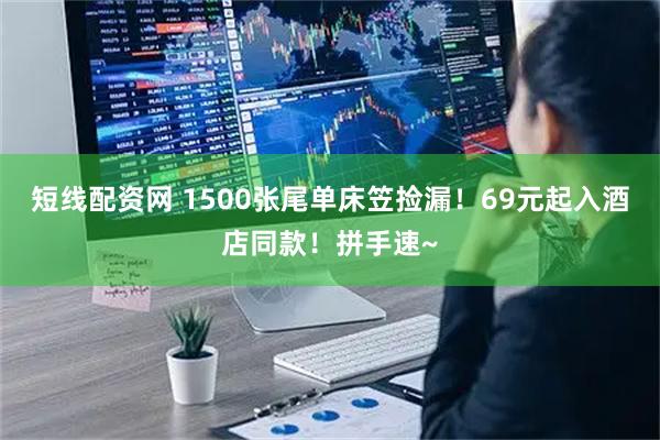 短线配资网 1500张尾单床笠捡漏！69元起入酒店同款！拼手速~