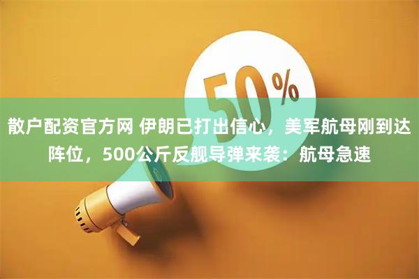散户配资官方网 伊朗已打出信心，美军航母刚到达阵位，500公斤反舰导弹来袭：航母急速